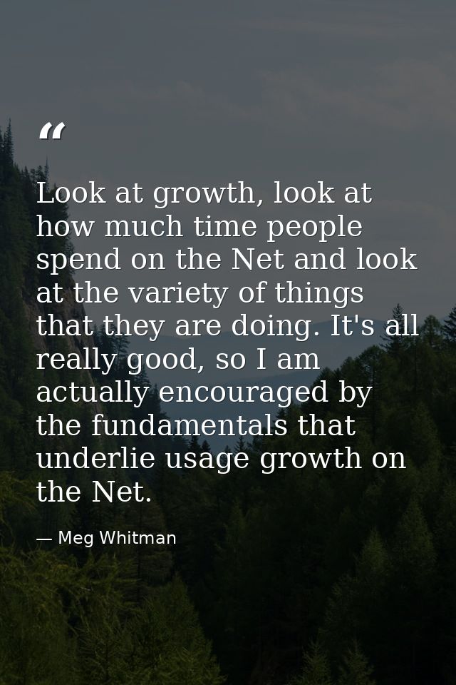 Look at growth, look at how much time people spend on the Net and look at the variety of things that they are doing. It' — Meg Whitman