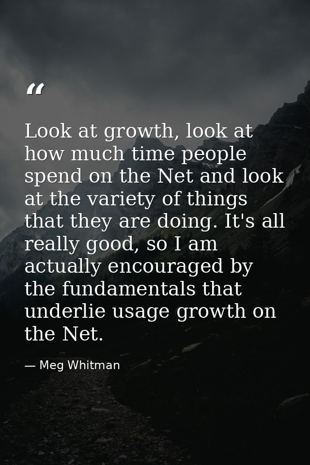 Look at growth, look at how much time people spend on the Net and look at the variety of things that they are doing. It' — Meg Whitman