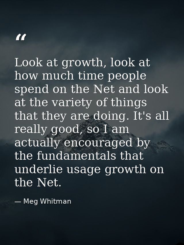 Look at growth, look at how much time people spend on the Net and look at the variety of things that they are doing. It' — Meg Whitman