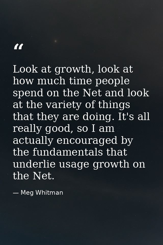 Look at growth, look at how much time people spend on the Net and look at the variety of things that they are doing. It' — Meg Whitman