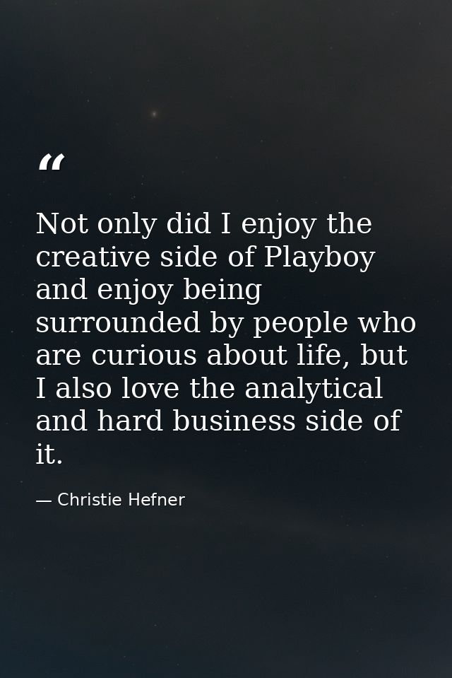Not only did I enjoy the creative side of Playboy and enjoy being surrounded by people who are curious about life, but I — Christie Hefner