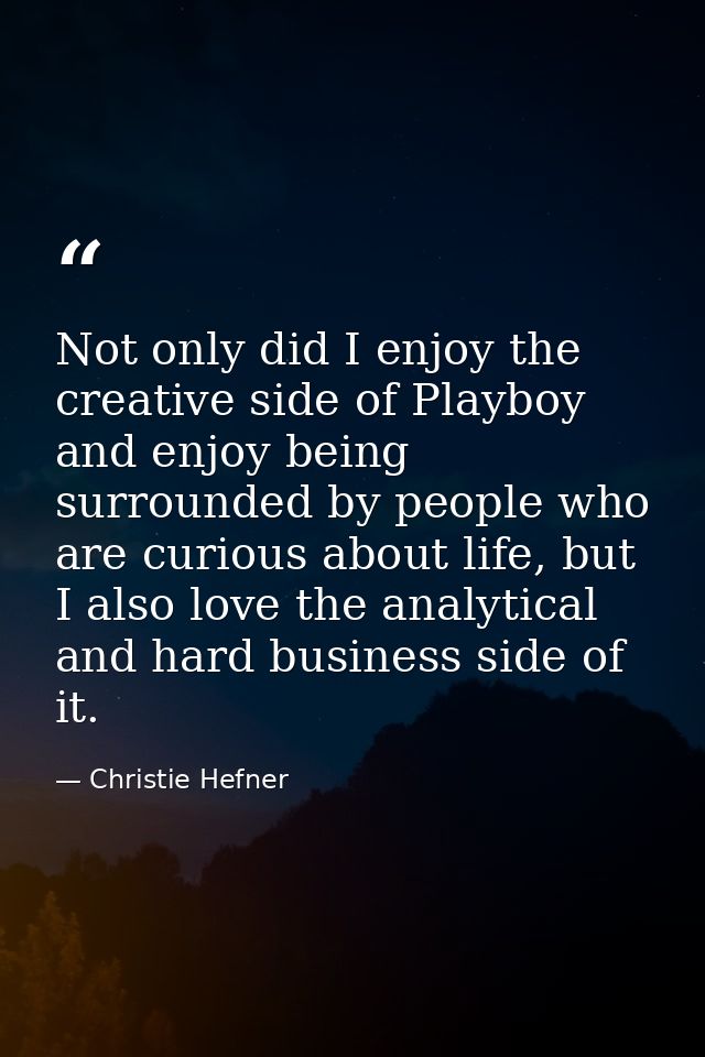 Not only did I enjoy the creative side of Playboy and enjoy being surrounded by people who are curious about life, but I — Christie Hefner
