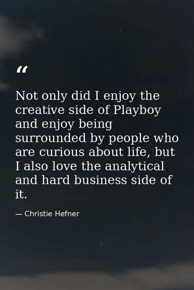 Not only did I enjoy the creative side of Playboy and enjoy being surrounded by people who are curious about life, but I — Christie Hefner