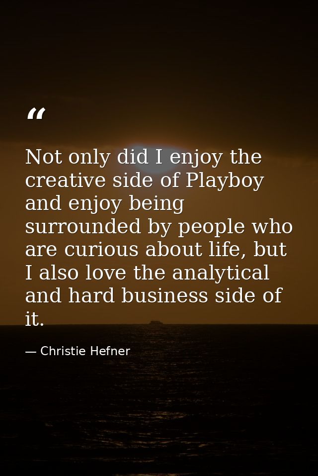 Not only did I enjoy the creative side of Playboy and enjoy being surrounded by people who are curious about life, but I — Christie Hefner