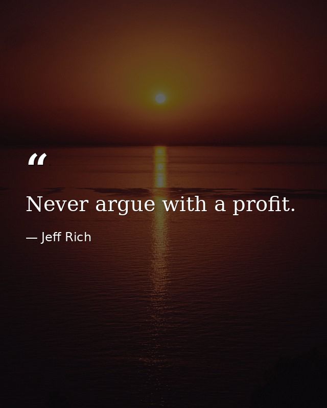 Never argue with a profit. — Jeff Rich