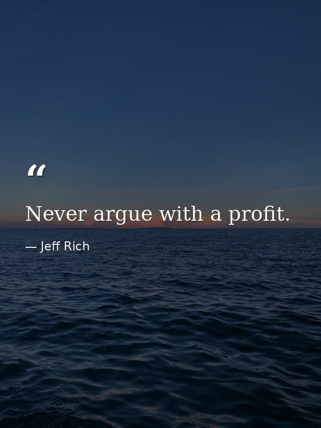 Never argue with a profit. — Jeff Rich