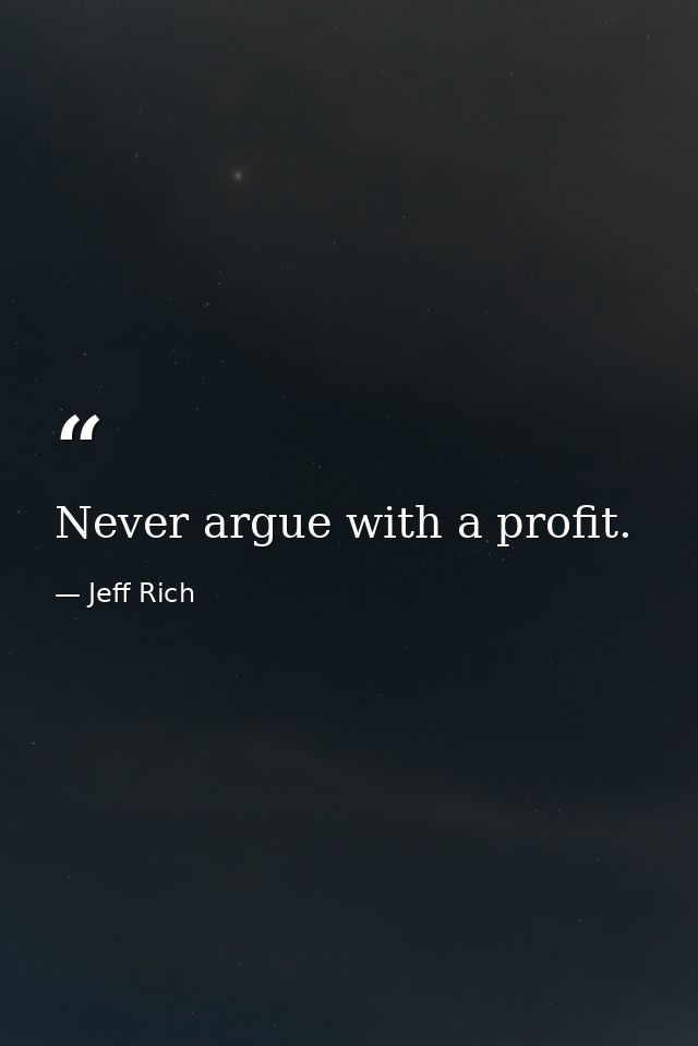 Never argue with a profit. — Jeff Rich