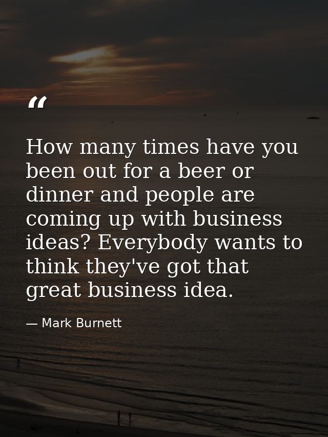 How many times have you been out for a beer or dinner and people are coming up with business ideas? Everybody wants to t — Mark Burnett