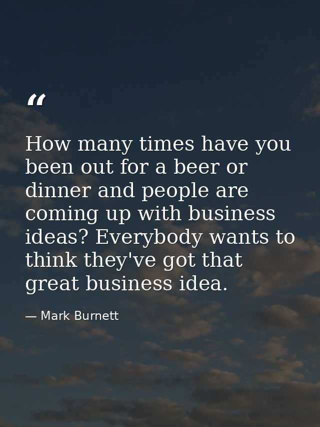 How many times have you been out for a beer or dinner and people are coming up with business ideas? Everybody wants to t — Mark Burnett