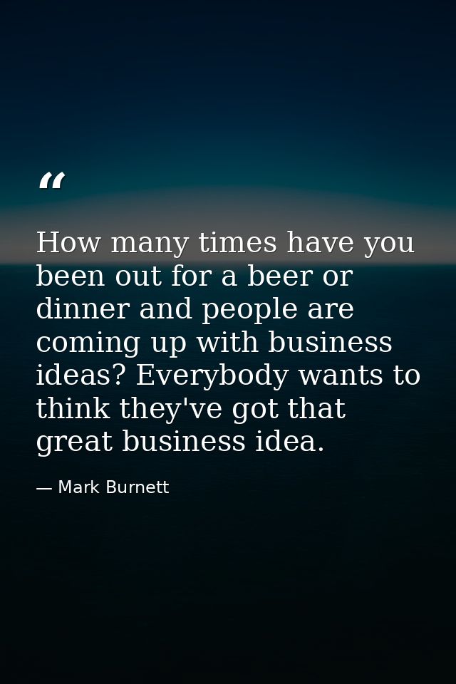 How many times have you been out for a beer or dinner and people are coming up with business ideas? Everybody wants to t — Mark Burnett