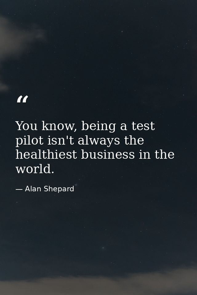 You know, being a test pilot isn't always the healthiest business in the world. — Alan Shepard