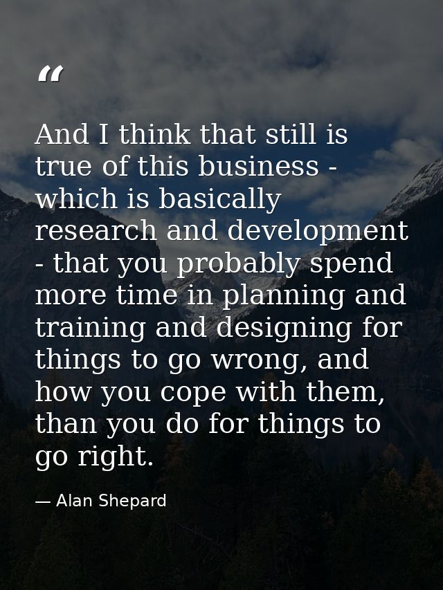 And I think that still is true of this business - which is basically research and development - that you probably spend  — Alan Shepard