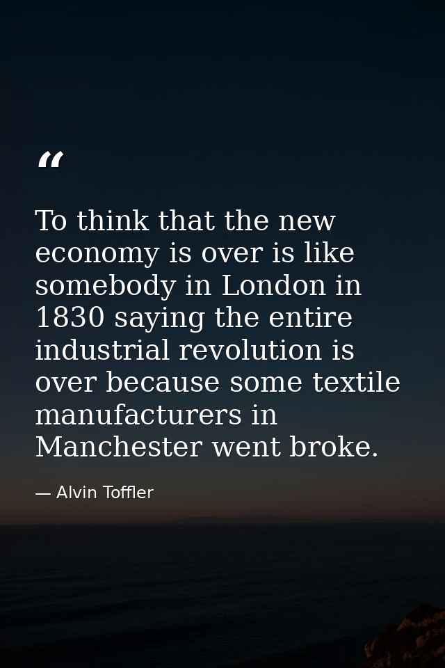 To think that the new economy is over is like somebody in London in 1830 saying the entire industrial revolution is over — Alvin Toffler