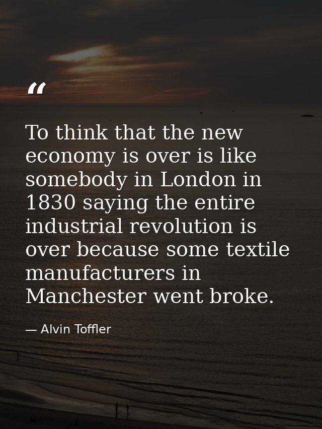 To think that the new economy is over is like somebody in London in 1830 saying the entire industrial revolution is over — Alvin Toffler