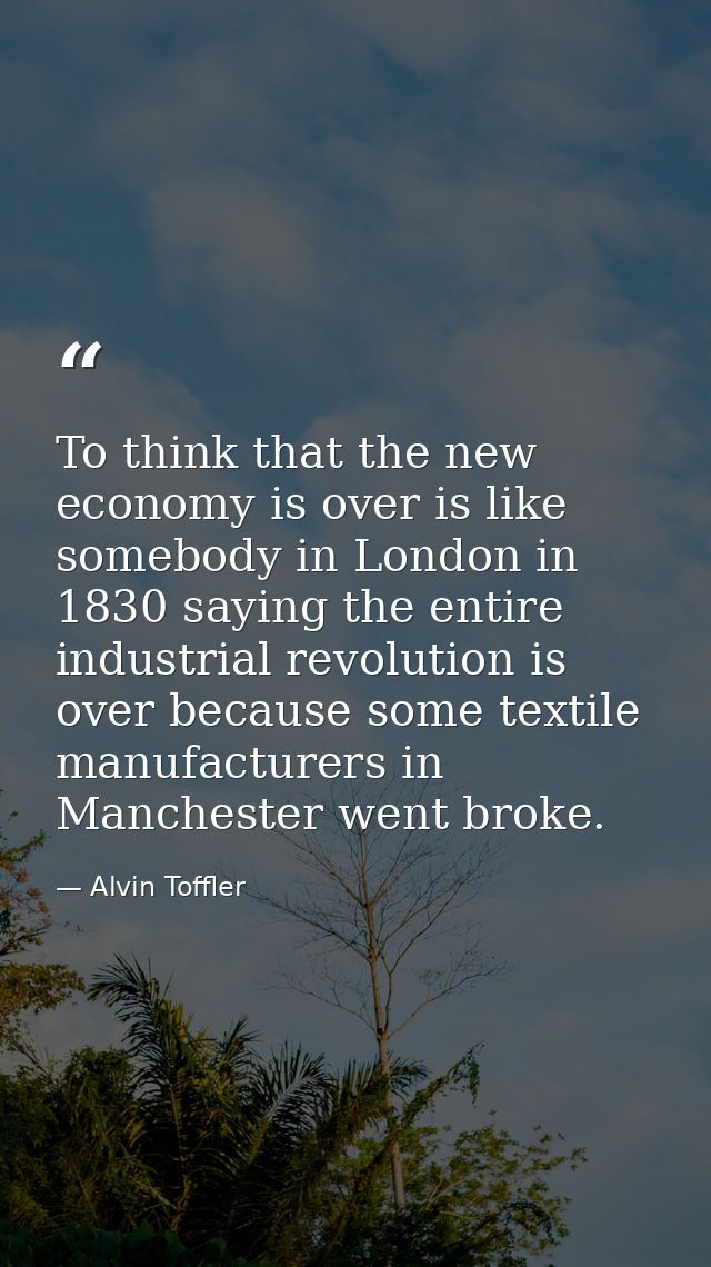 To think that the new economy is over is like somebody in London in 1830 saying the entire industrial revolution is over — Alvin Toffler