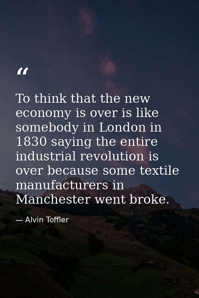 To think that the new economy is over is like somebody in London in 1830 saying the entire industrial revolution is over — Alvin Toffler