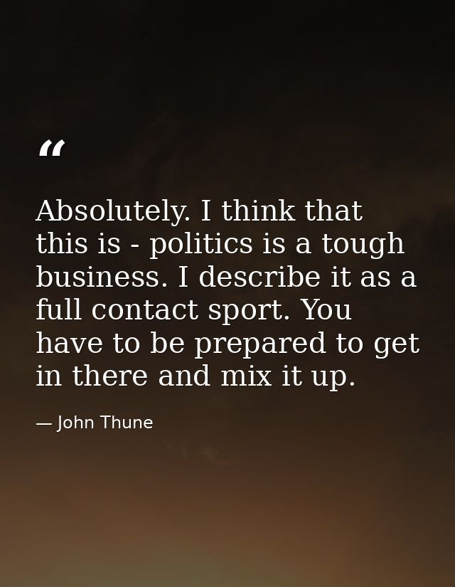 Absolutely. I think that this is - politics is a tough business. I describe it as a full contact sport. You have to be p — John Thune