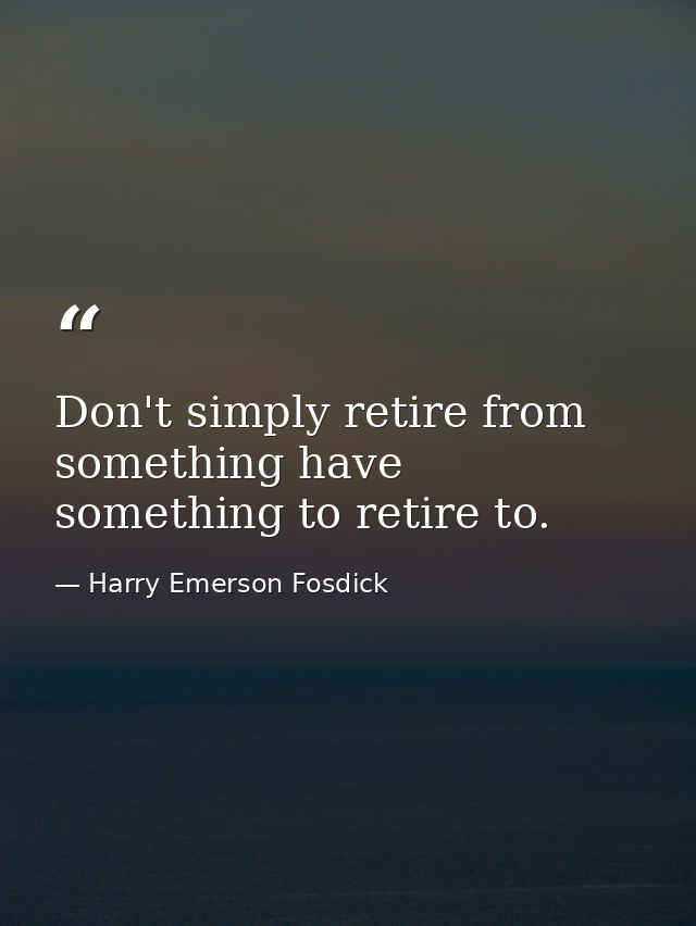 Don't simply retire from something have something to retire to. — Harry Emerson Fosdick