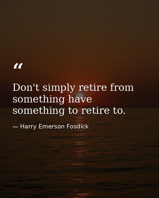 Don't simply retire from something have something to retire to. — Harry Emerson Fosdick