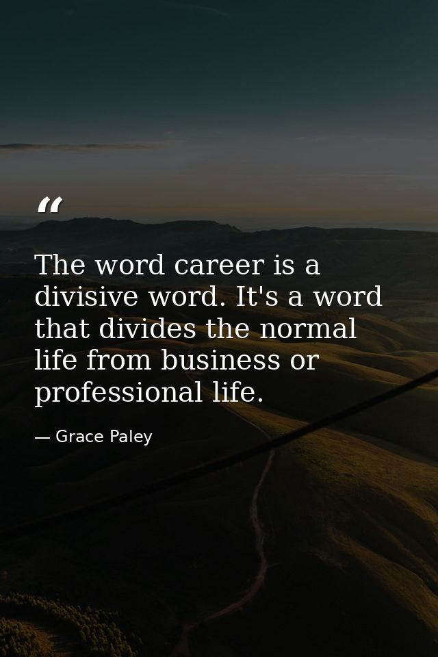 The word career is a divisive word. It's a word that divides the normal life from business or professional life. — Grace Paley