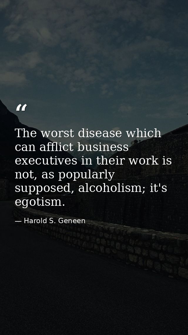 The worst disease which can afflict business executives in their work is not, as popularly supposed, alcoholism; it's eg — Harold S. Geneen
