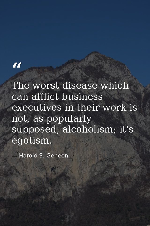 The worst disease which can afflict business executives in their work is not, as popularly supposed, alcoholism; it's eg — Harold S. Geneen
