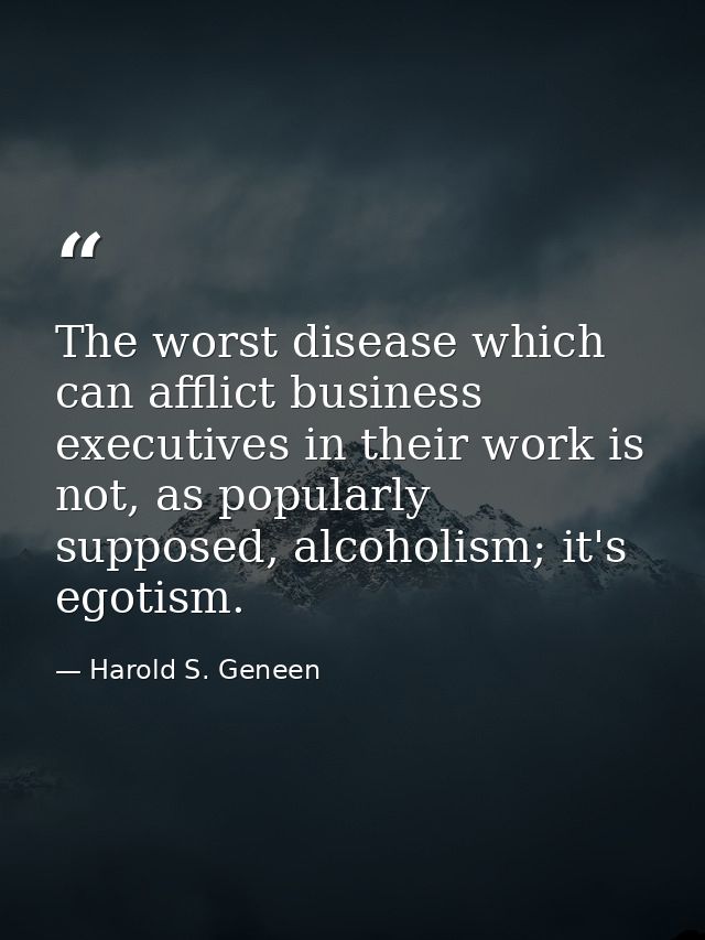 The worst disease which can afflict business executives in their work is not, as popularly supposed, alcoholism; it's eg — Harold S. Geneen
