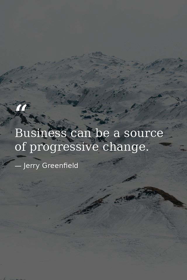 Business can be a source of progressive change. — Jerry Greenfield