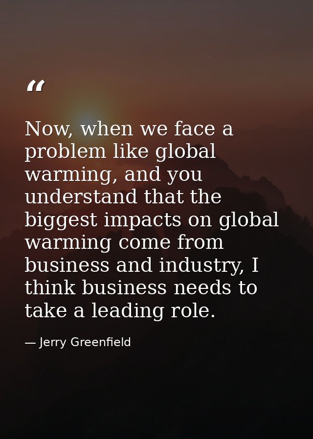Now, when we face a problem like global warming, and you understand that the biggest impacts on global warming come from — Jerry Greenfield