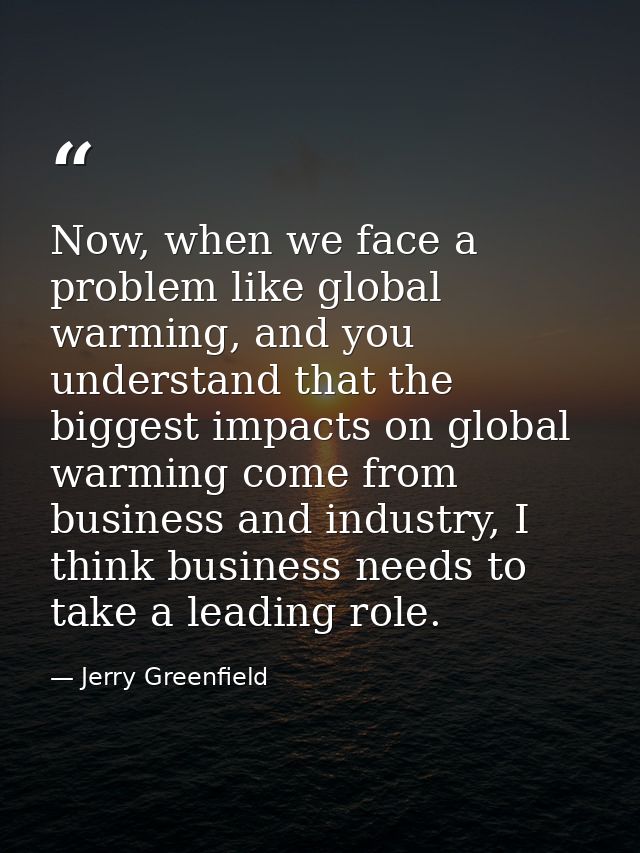 Now, when we face a problem like global warming, and you understand that the biggest impacts on global warming come from — Jerry Greenfield