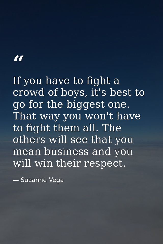If you have to fight a crowd of boys, it's best to go for the biggest one. That way you won't have to fight them all. Th — Suzanne Vega