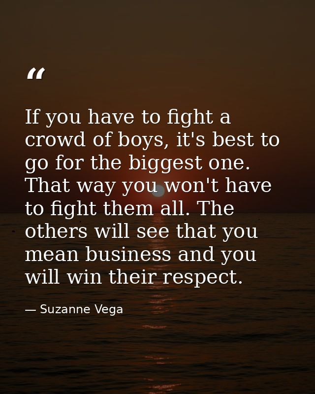 If you have to fight a crowd of boys, it's best to go for the biggest one. That way you won't have to fight them all. Th — Suzanne Vega