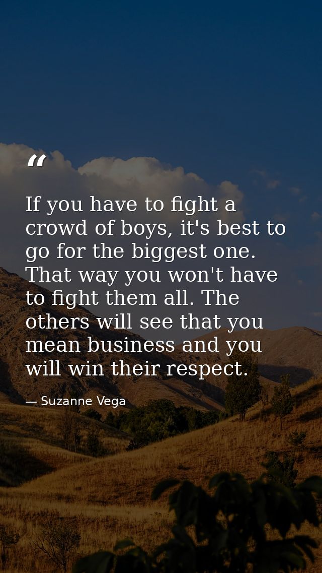 If you have to fight a crowd of boys, it's best to go for the biggest one. That way you won't have to fight them all. Th — Suzanne Vega
