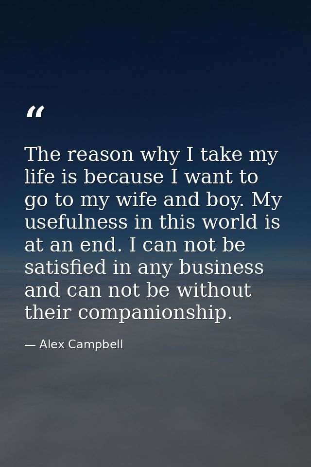 The reason why I take my life is because I want to go to my wife and boy. My usefulness in this world is at an end. I ca — Alex Campbell