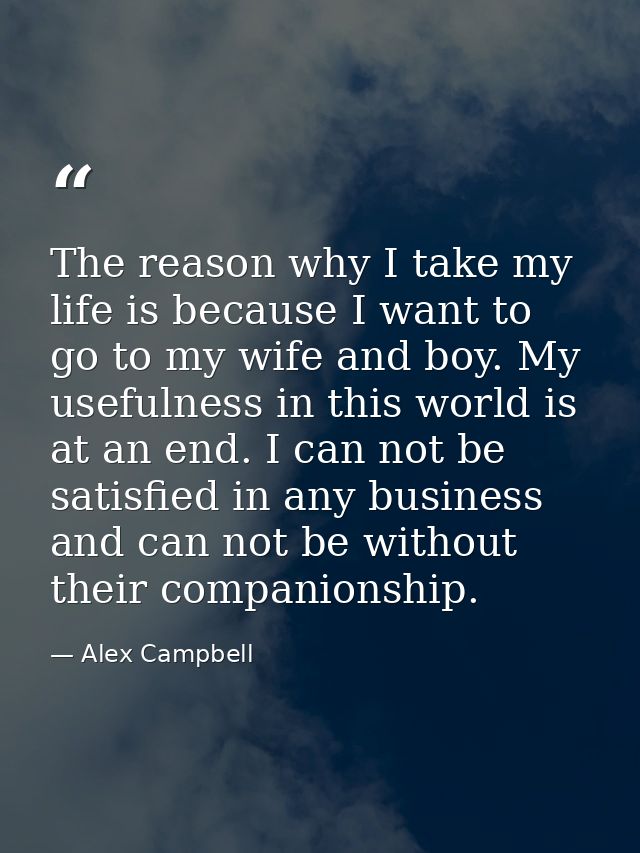 The reason why I take my life is because I want to go to my wife and boy. My usefulness in this world is at an end. I ca — Alex Campbell