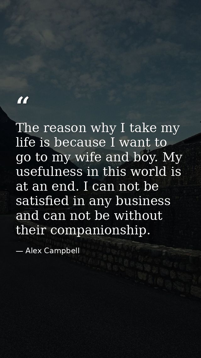 The reason why I take my life is because I want to go to my wife and boy. My usefulness in this world is at an end. I ca — Alex Campbell