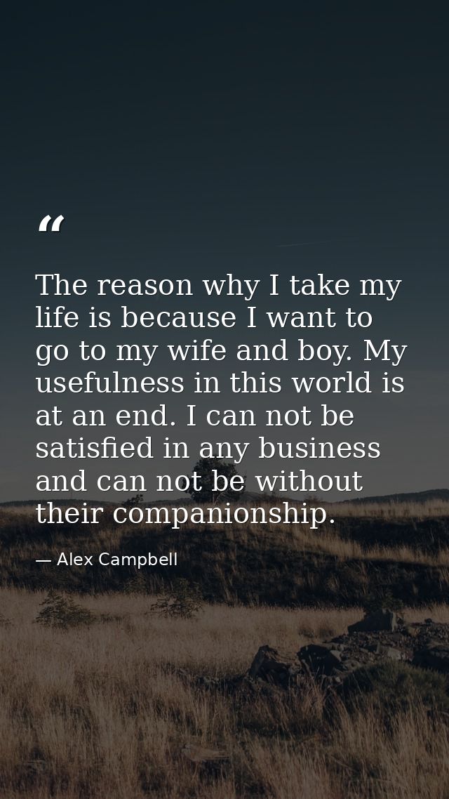 The reason why I take my life is because I want to go to my wife and boy. My usefulness in this world is at an end. I ca — Alex Campbell