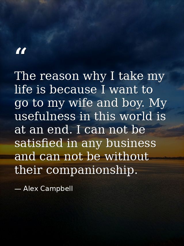 The reason why I take my life is because I want to go to my wife and boy. My usefulness in this world is at an end. I ca — Alex Campbell