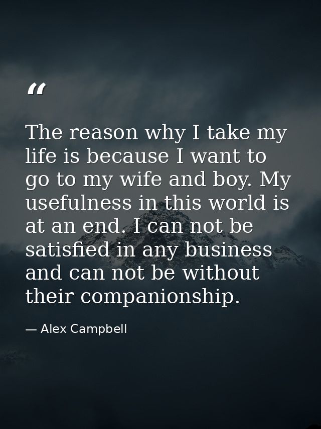 The reason why I take my life is because I want to go to my wife and boy. My usefulness in this world is at an end. I ca — Alex Campbell