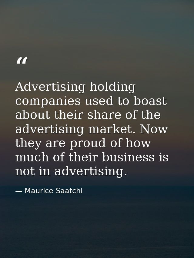 Advertising holding companies used to boast about their share of the advertising market. Now they are proud of how much  — Maurice Saatchi