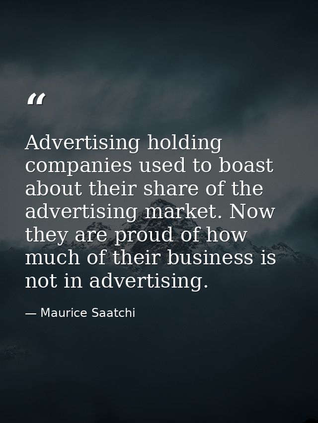 Advertising holding companies used to boast about their share of the advertising market. Now they are proud of how much  — Maurice Saatchi