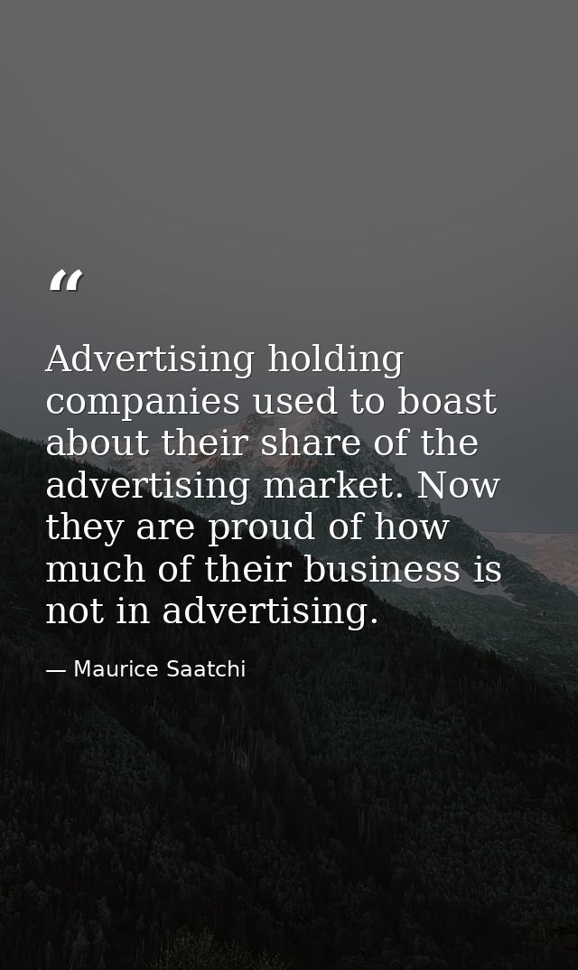 Advertising holding companies used to boast about their share of the advertising market. Now they are proud of how much  — Maurice Saatchi