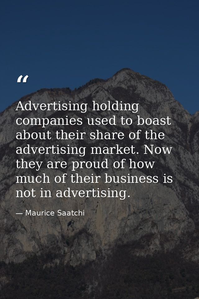 Advertising holding companies used to boast about their share of the advertising market. Now they are proud of how much  — Maurice Saatchi