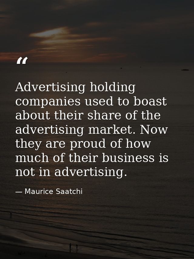 Advertising holding companies used to boast about their share of the advertising market. Now they are proud of how much  — Maurice Saatchi