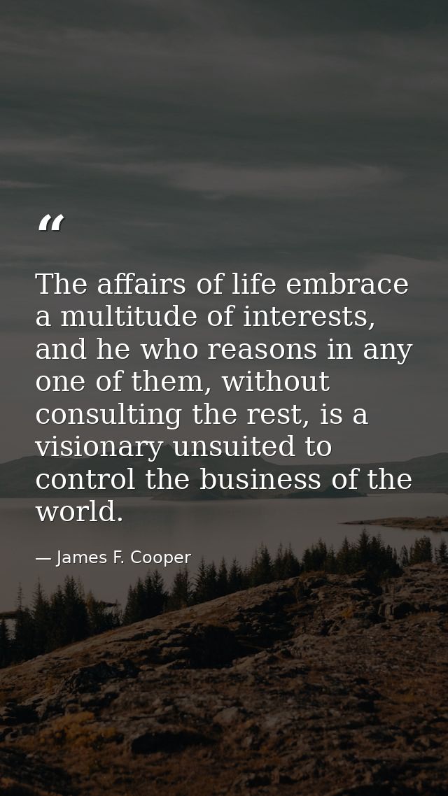 The affairs of life embrace a multitude of interests, and he who reasons in any one of them, without consulting the rest — James F. Cooper