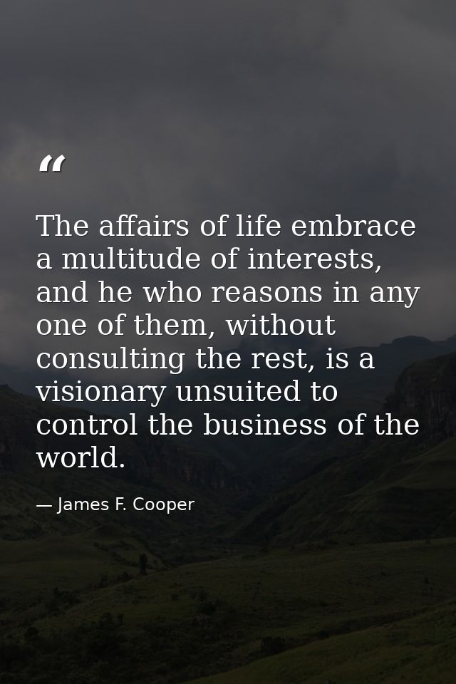 The affairs of life embrace a multitude of interests, and he who reasons in any one of them, without consulting the rest — James F. Cooper