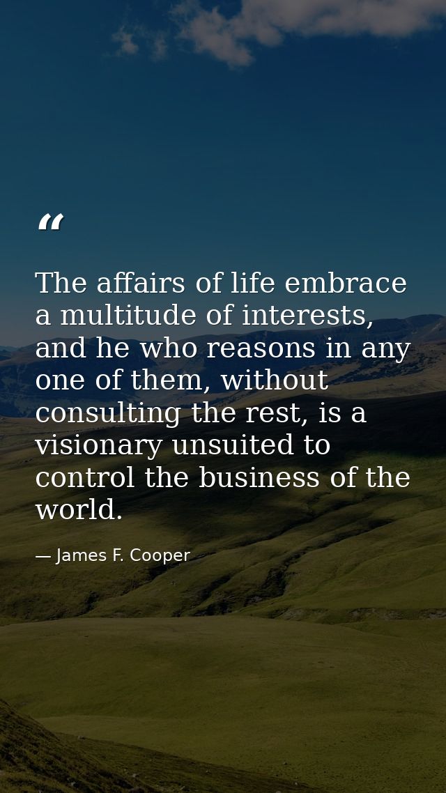 The affairs of life embrace a multitude of interests, and he who reasons in any one of them, without consulting the rest — James F. Cooper