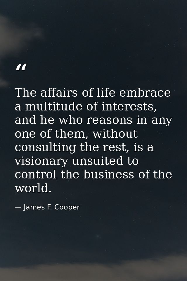 The affairs of life embrace a multitude of interests, and he who reasons in any one of them, without consulting the rest — James F. Cooper