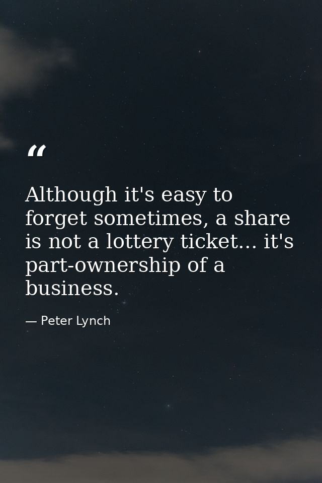 Although it's easy to forget sometimes, a share is not a lottery ticket... it's part-ownership of a business. — Peter Lynch