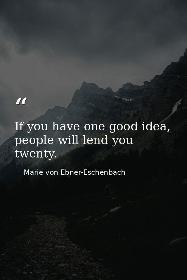 If you have one good idea, people will lend you twenty. — Marie von Ebner-Eschenbach